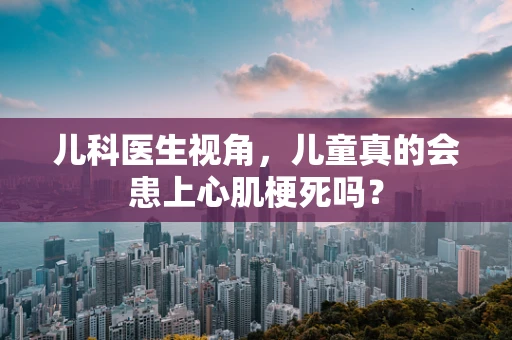 儿科医生视角，儿童真的会患上心肌梗死吗？