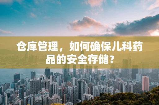 仓库管理，如何确保儿科药品的安全存储？