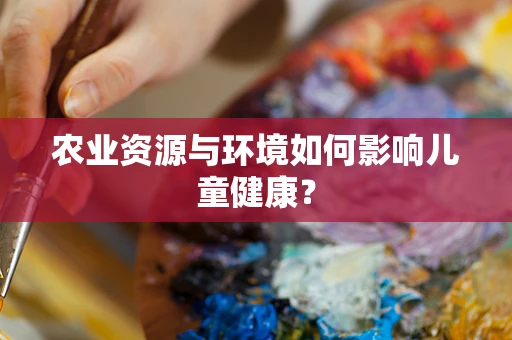 农业资源与环境如何影响儿童健康？