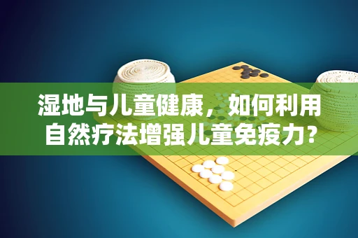 湿地与儿童健康，如何利用自然疗法增强儿童免疫力？