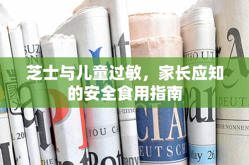 芝士与儿童过敏，家长应知的安全食用指南