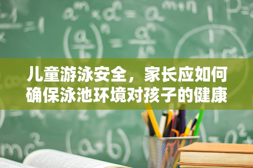 儿童游泳安全，家长应如何确保泳池环境对孩子的健康无害？