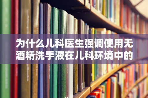 为什么儿科医生强调使用无酒精洗手液在儿科环境中的重要性？