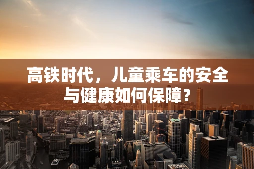 高铁时代，儿童乘车的安全与健康如何保障？