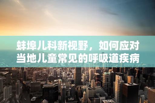 蚌埠儿科新视野，如何应对当地儿童常见的呼吸道疾病？