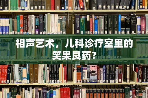 相声艺术，儿科诊疗室里的笑果良药？