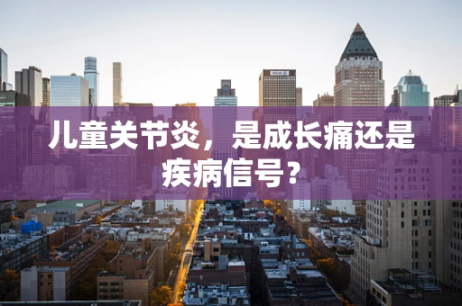 儿童关节炎，是成长痛还是疾病信号？