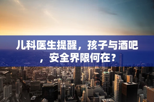 儿科医生提醒，孩子与酒吧，安全界限何在？