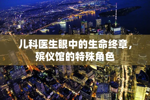 儿科医生眼中的生命终章，殡仪馆的特殊角色