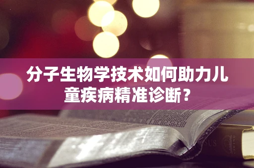 分子生物学技术如何助力儿童疾病精准诊断？
