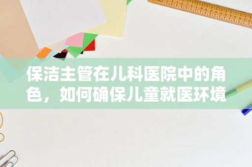 保洁主管在儿科医院中的角色，如何确保儿童就医环境的无菌与安全？