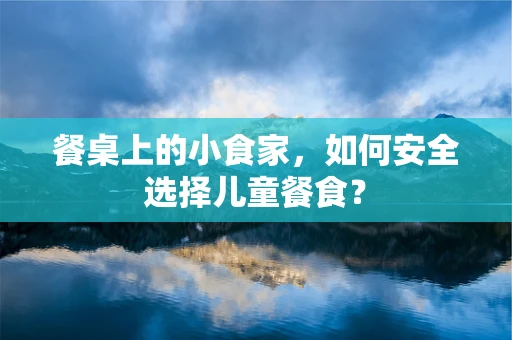 餐桌上的小食家，如何安全选择儿童餐食？