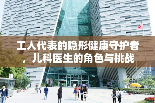 工人代表的隐形健康守护者，儿科医生的角色与挑战