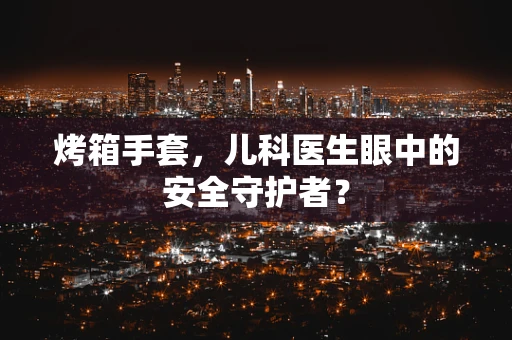 烤箱手套，儿科医生眼中的安全守护者？