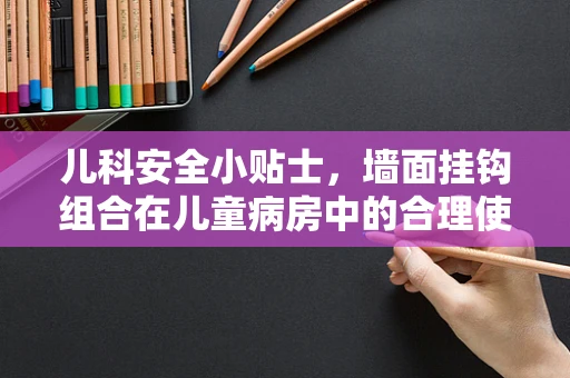 儿科安全小贴士，墙面挂钩组合在儿童病房中的合理使用与注意事项