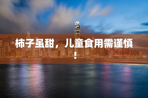 柿子虽甜，儿童食用需谨慎！