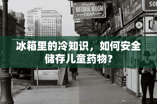冰箱里的冷知识，如何安全储存儿童药物？
