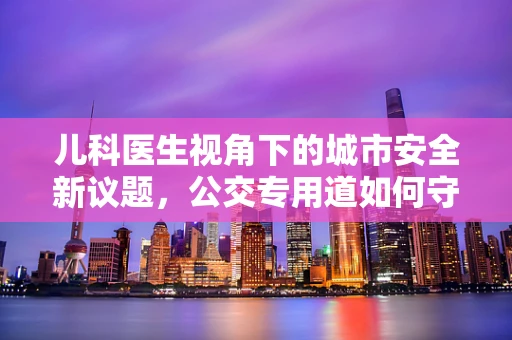 儿科医生视角下的城市安全新议题，公交专用道如何守护儿童出行安全？