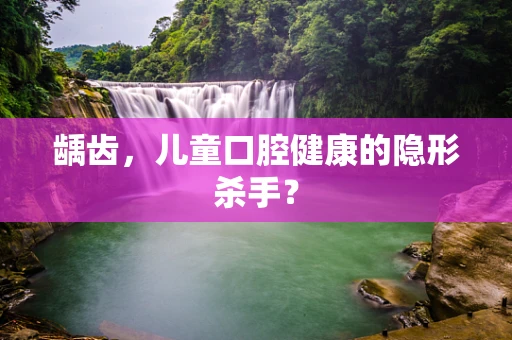 龋齿，儿童口腔健康的隐形杀手？