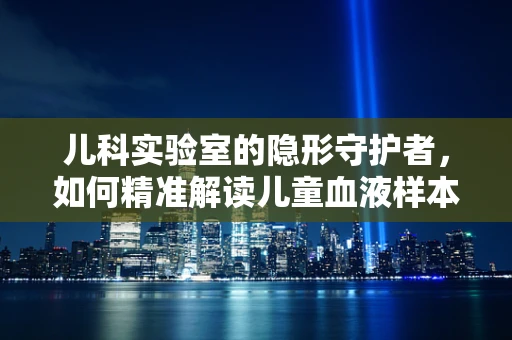 儿科实验室的隐形守护者，如何精准解读儿童血液样本？
