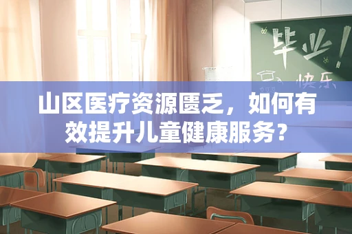 山区医疗资源匮乏，如何有效提升儿童健康服务？