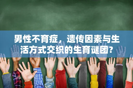 男性不育症，遗传因素与生活方式交织的生育谜团？