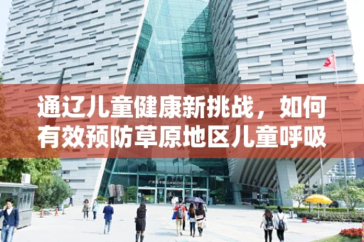 通辽儿童健康新挑战，如何有效预防草原地区儿童呼吸道感染？
