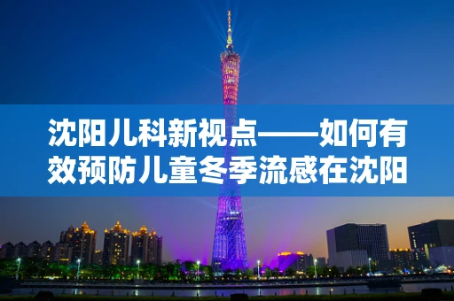 沈阳儿科新视点——如何有效预防儿童冬季流感在沈阳高发区？