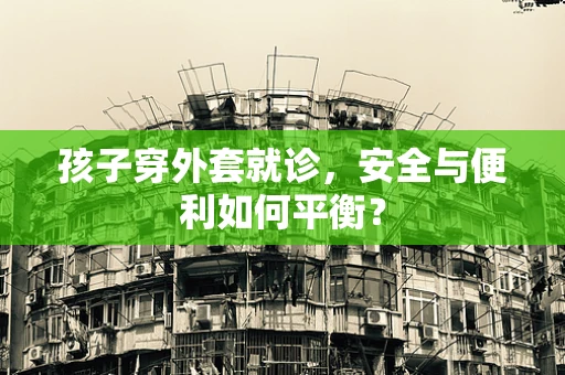 孩子穿外套就诊，安全与便利如何平衡？