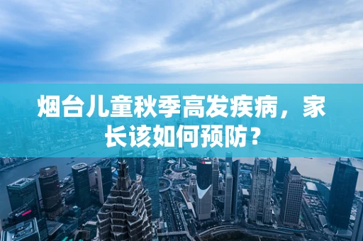 烟台儿童秋季高发疾病，家长该如何预防？