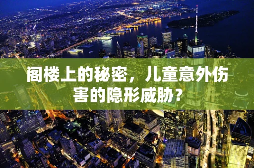 阁楼上的秘密，儿童意外伤害的隐形威胁？