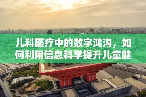 儿科医疗中的数字鸿沟，如何利用信息科学提升儿童健康管理？