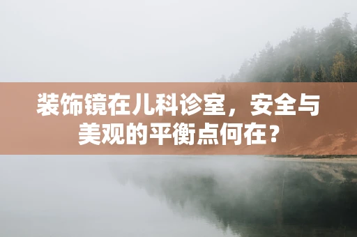 装饰镜在儿科诊室，安全与美观的平衡点何在？