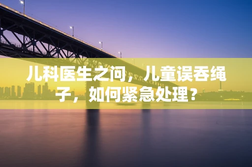 儿科医生之问，儿童误吞绳子，如何紧急处理？
