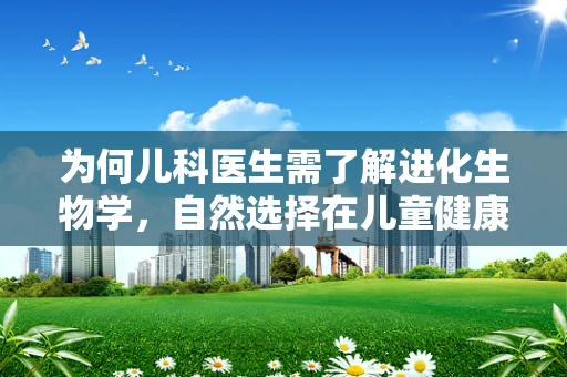 为何儿科医生需了解进化生物学，自然选择在儿童健康管理中的角色？