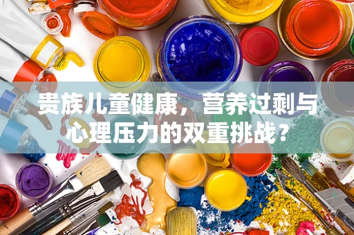 贵族儿童健康，营养过剩与心理压力的双重挑战？