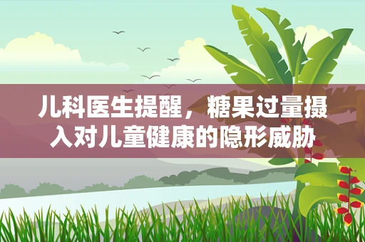 儿科医生提醒，糖果过量摄入对儿童健康的隐形威胁