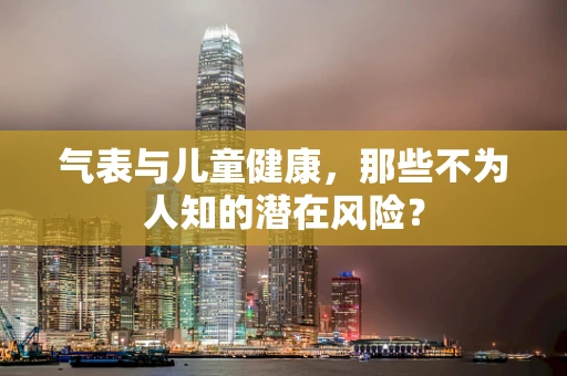 气表与儿童健康，那些不为人知的潜在风险？
