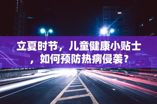 立夏时节，儿童健康小贴士，如何预防热病侵袭？