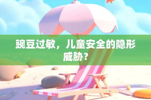 豌豆过敏，儿童安全的隐形威胁？