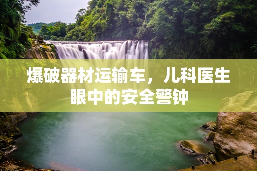 爆破器材运输车，儿科医生眼中的安全警钟