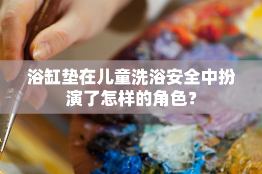 浴缸垫在儿童洗浴安全中扮演了怎样的角色？