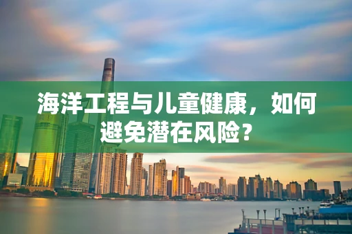 海洋工程与儿童健康，如何避免潜在风险？