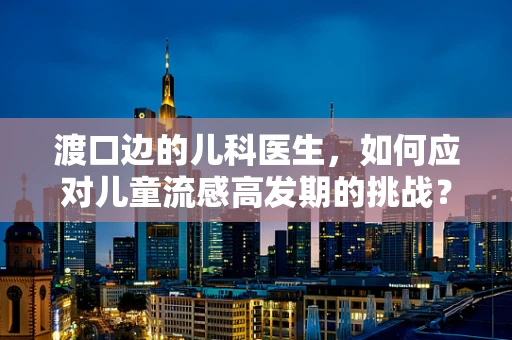 渡口边的儿科医生，如何应对儿童流感高发期的挑战？