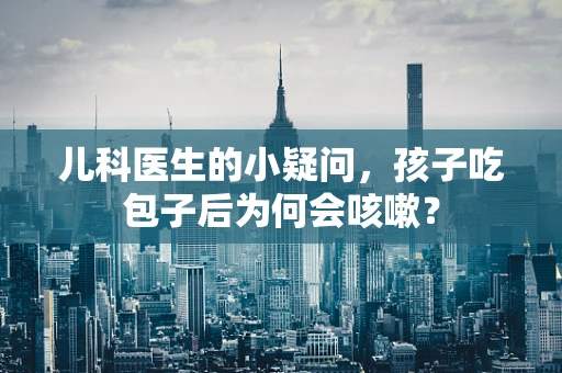 儿科医生的小疑问，孩子吃包子后为何会咳嗽？