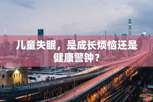 儿童失眠，是成长烦恼还是健康警钟？