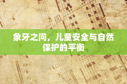 象牙之问，儿童安全与自然保护的平衡