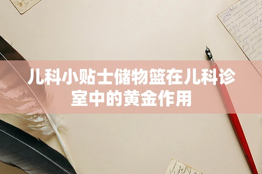 儿科小贴士储物篮在儿科诊室中的黄金作用