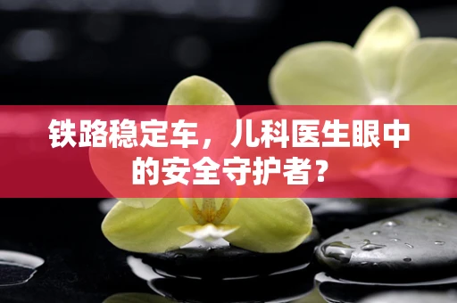 铁路稳定车，儿科医生眼中的安全守护者？