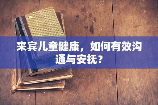来宾儿童健康，如何有效沟通与安抚？